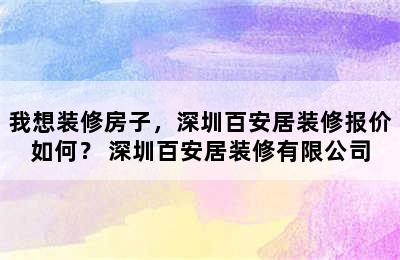 我想装修房子，深圳百安居装修报价如何？ 深圳百安居装修有限公司